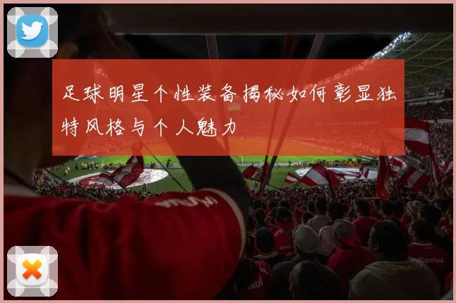 足球明星个性装备揭秘如何彰显独特风格与个人魅力