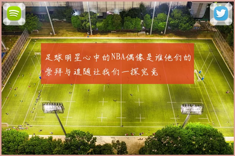 足球明星心中的NBA偶像是谁他们的崇拜与追随让我们一探究竟