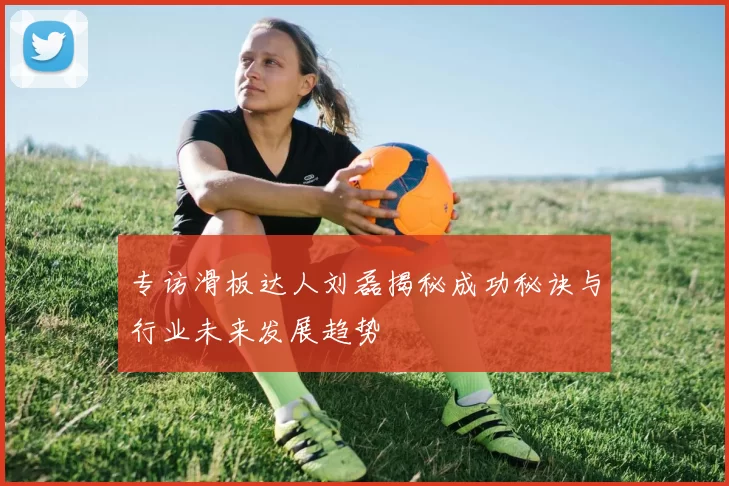 专访滑板达人刘磊揭秘成功秘诀与行业未来发展趋势