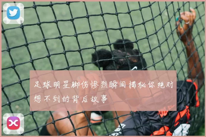 足球明星脚伤惨烈瞬间揭秘你绝对想不到的背后故事