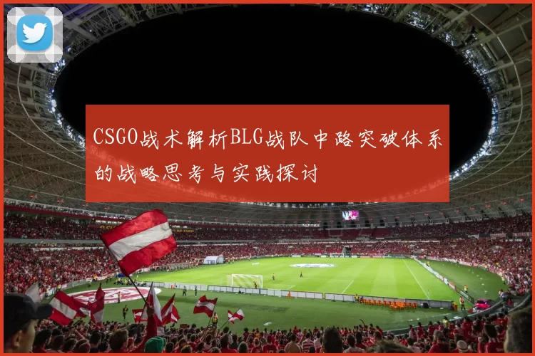 CSGO战术解析BLG战队中路突破体系的战略思考与实践探讨
