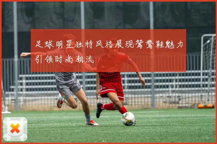 足球明星独特风格展现鸳鸯鞋魅力引领时尚潮流