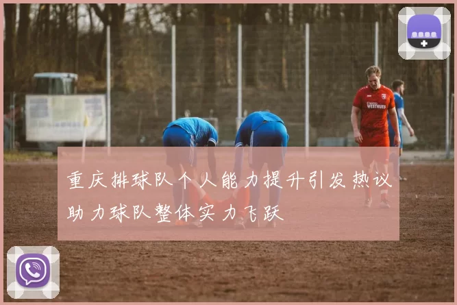 重庆排球队个人能力提升引发热议助力球队整体实力飞跃