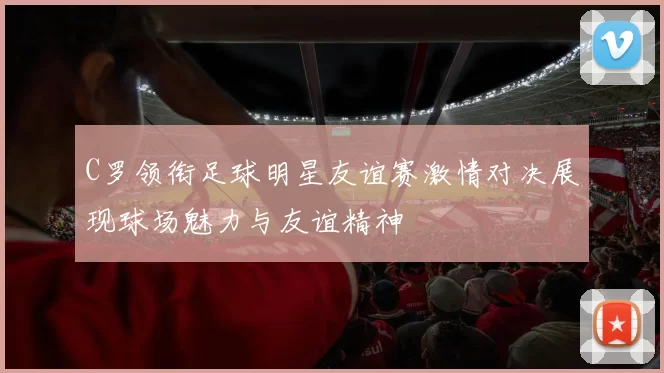C罗领衔足球明星友谊赛激情对决展现球场魅力与友谊精神