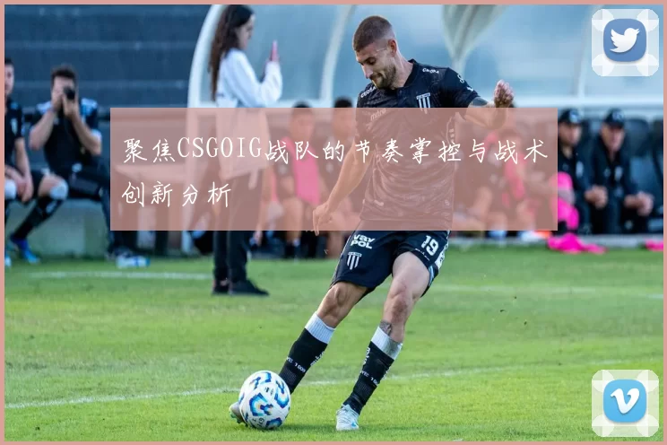 聚焦CSGOIG战队的节奏掌控与战术创新分析