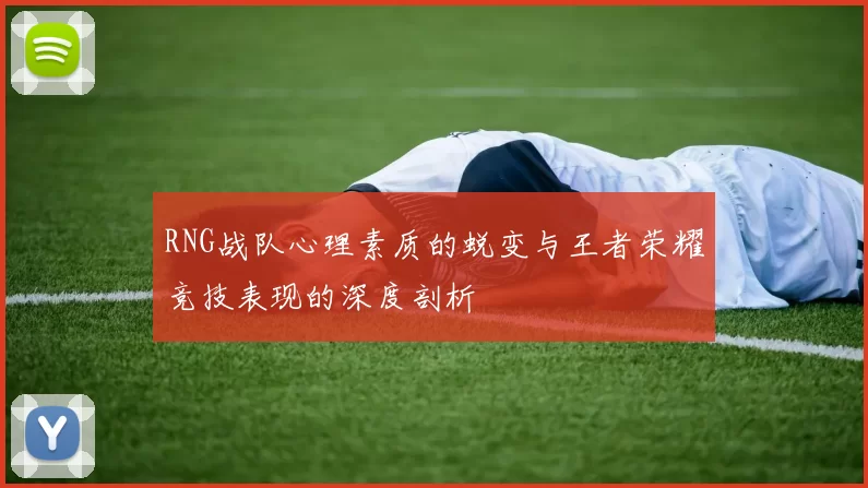 RNG战队心理素质的蜕变与王者荣耀竞技表现的深度剖析