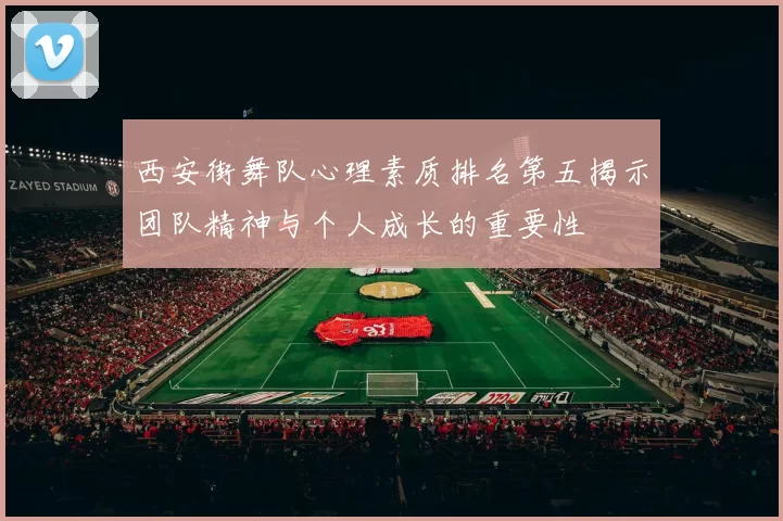 西安街舞队心理素质排名第五揭示团队精神与个人成长的重要性