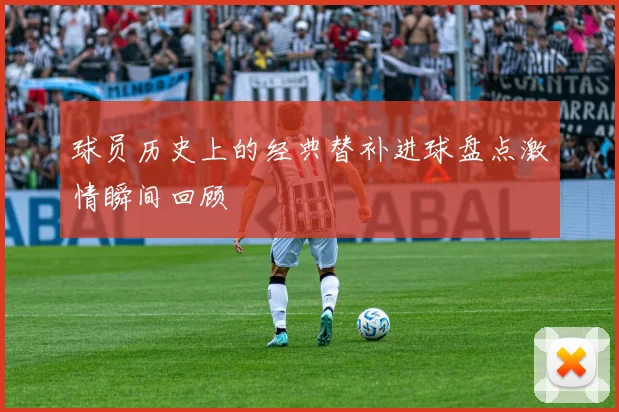 球员历史上的经典替补进球盘点激情瞬间回顾