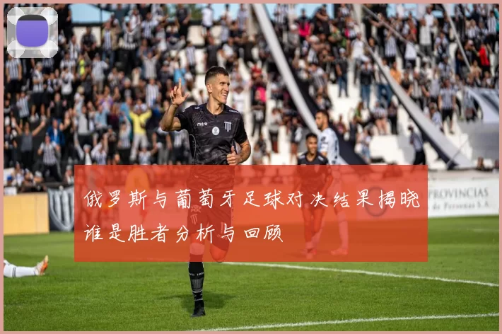 俄罗斯与葡萄牙足球对决结果揭晓谁是胜者分析与回顾