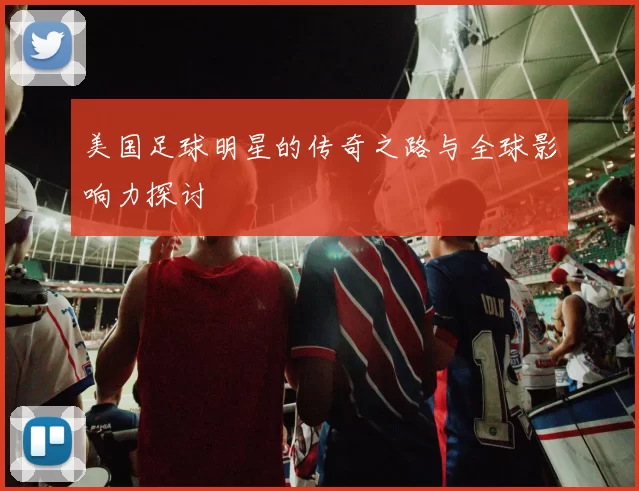 美国足球明星的传奇之路与全球影响力探讨