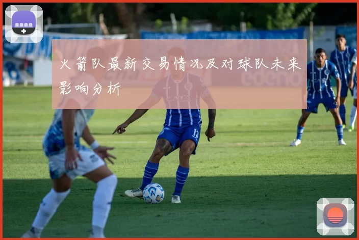火箭队最新交易情况及对球队未来影响分析