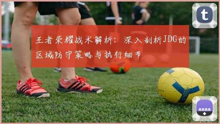 王者荣耀战术解析：深入剖析JDG的区域防守策略与执行细节