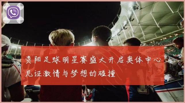 贵阳足球明星赛盛大开启奥体中心见证激情与梦想的碰撞