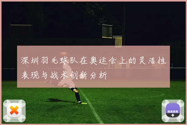 深圳羽毛球队在奥运会上的灵活性表现与战术创新分析