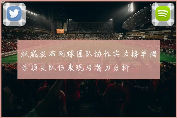 权威发布网球团队协作实力榜单揭示顶尖队伍表现与潜力分析