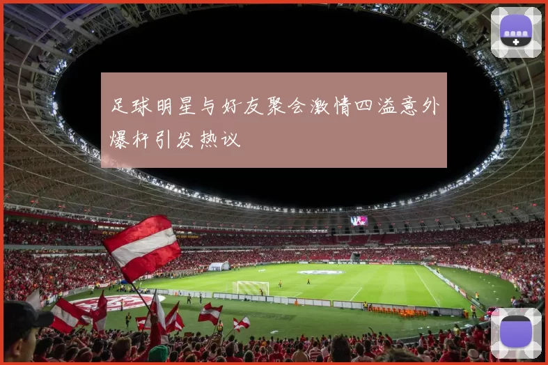 足球明星与好友聚会激情四溢意外爆杆引发热议