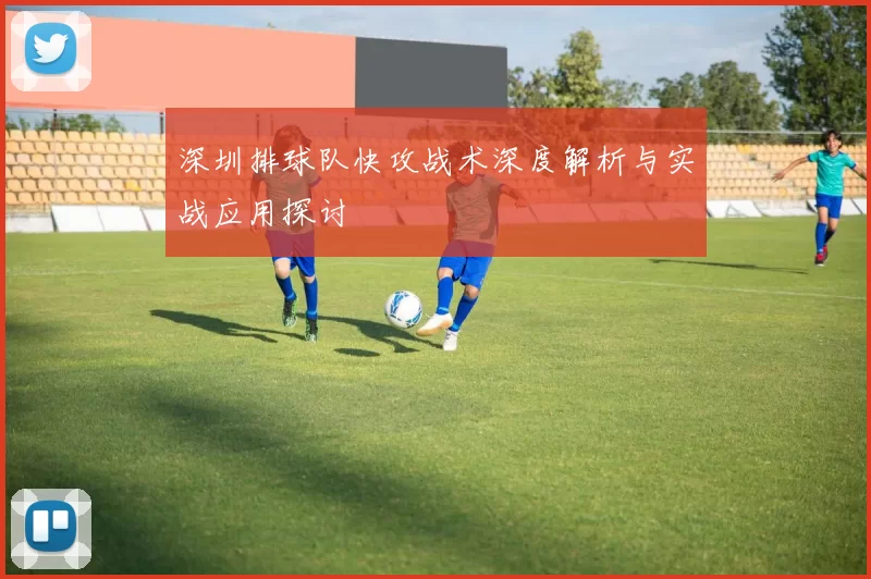 深圳排球队快攻战术深度解析与实战应用探讨