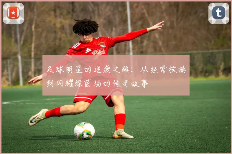 足球明星的逆袭之路：从经常挨揍到闪耀绿茵场的传奇故事