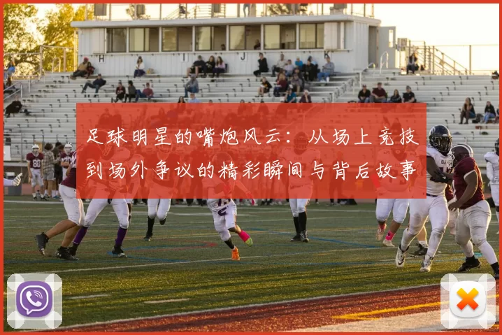 足球明星的嘴炮风云：从场上竞技到场外争议的精彩瞬间与背后故事