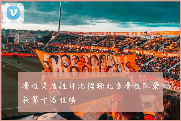 滑板灵活性评比揭晓北京滑板队荣获第十名佳绩