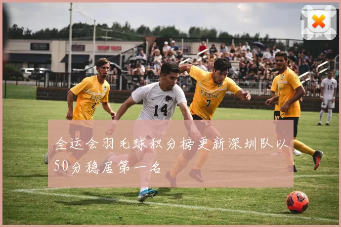 全运会羽毛球积分榜更新深圳队以50分稳居第一名