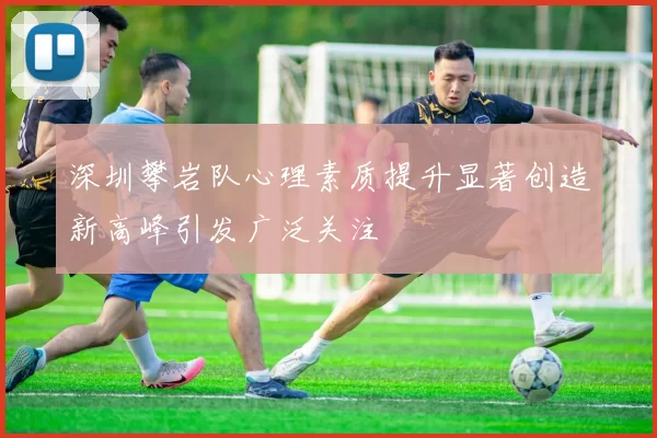 深圳攀岩队心理素质提升显著创造新高峰引发广泛关注