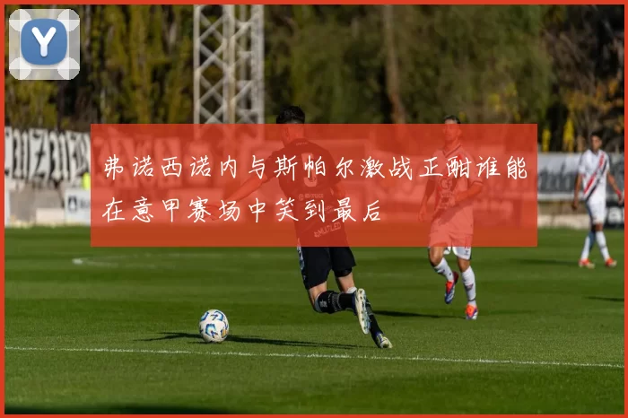 弗诺西诺内与斯帕尔激战正酣谁能在意甲赛场中笑到最后