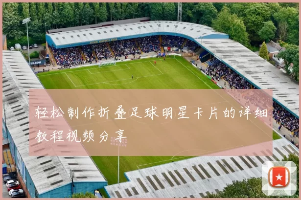 轻松制作折叠足球明星卡片的详细教程视频分享