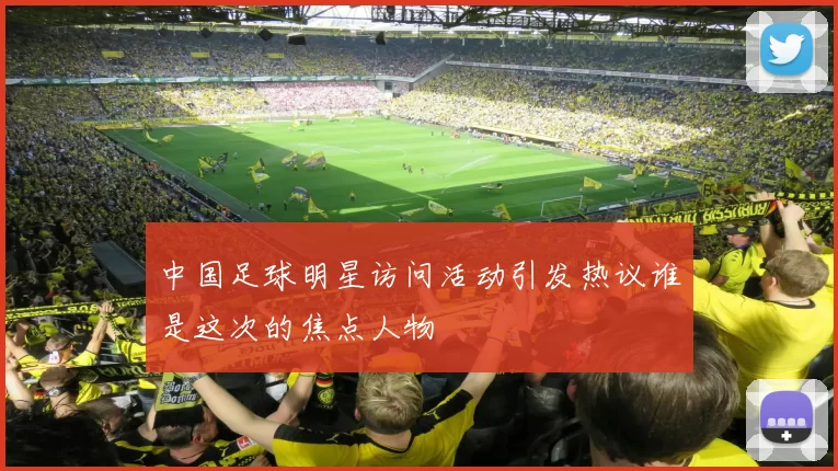 中国足球明星访问活动引发热议谁是这次的焦点人物