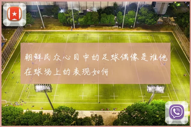 朝鲜民众心目中的足球偶像是谁他在球场上的表现如何