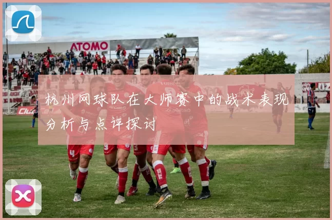 杭州网球队在大师赛中的战术表现分析与点评探讨