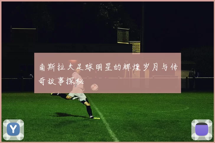 南斯拉夫足球明星的辉煌岁月与传奇故事探秘