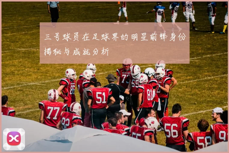 三号球员在足球界的明星前锋身份揭秘与成就分析