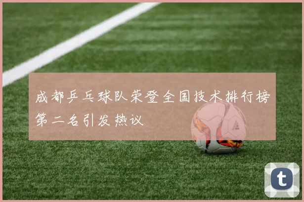 成都乒乓球队荣登全国技术排行榜第二名引发热议