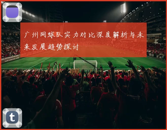 广州网球队实力对比深度解析与未来发展趋势探讨