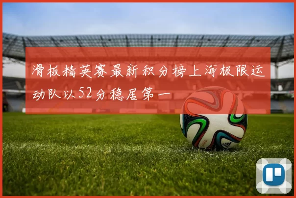 滑板精英赛最新积分榜上海极限运动队以52分稳居第一