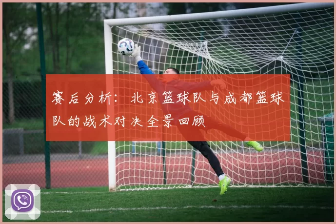 赛后分析：北京篮球队与成都篮球队的战术对决全景回顾
