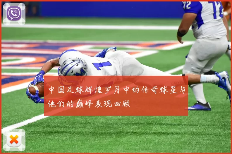 中国足球辉煌岁月中的传奇球星与他们的巅峰表现回顾