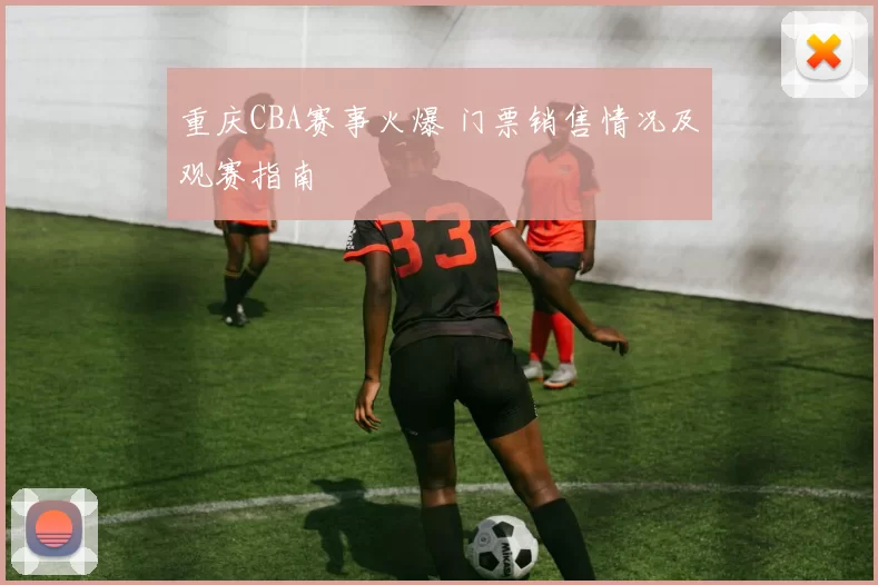 重庆CBA赛事火爆 门票销售情况及观赛指南