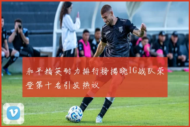 和平精英耐力排行榜揭晓IG战队荣登第十名引发热议