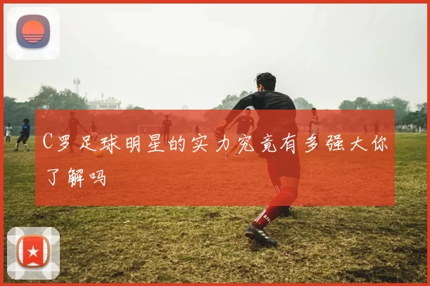 C罗足球明星的实力究竟有多强大你了解吗