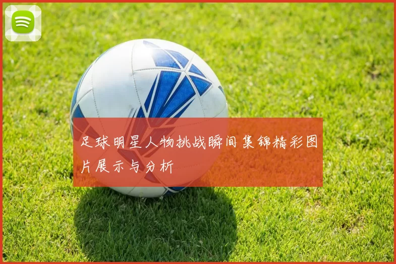 足球明星人物挑战瞬间集锦精彩图片展示与分析
