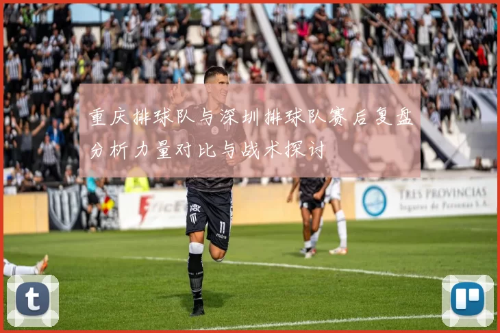 重庆排球队与深圳排球队赛后复盘分析力量对比与战术探讨