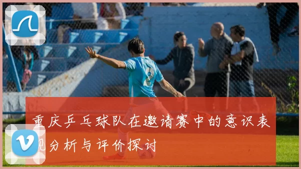 重庆乒乓球队在邀请赛中的意识表现分析与评价探讨