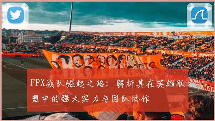 FPX战队崛起之路：解析其在英雄联盟中的强大实力与团队协作