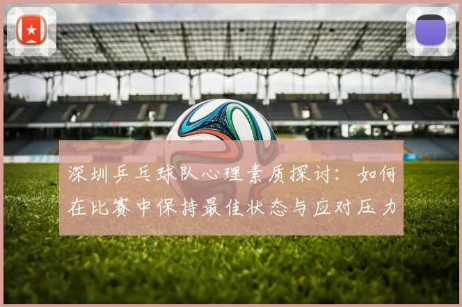 深圳乒乓球队心理素质探讨：如何在比赛中保持最佳状态与应对压力