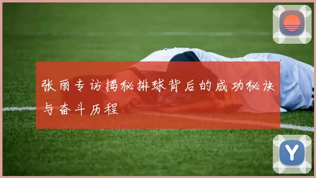 张丽专访揭秘排球背后的成功秘诀与奋斗历程