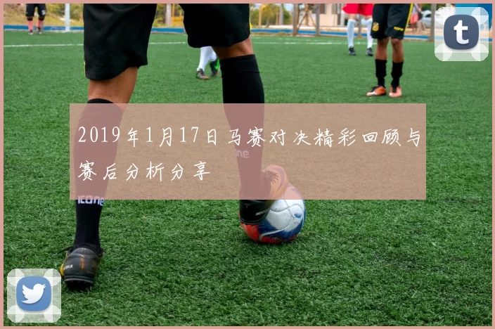 2019年1月17日马赛对决精彩回顾与赛后分析分享