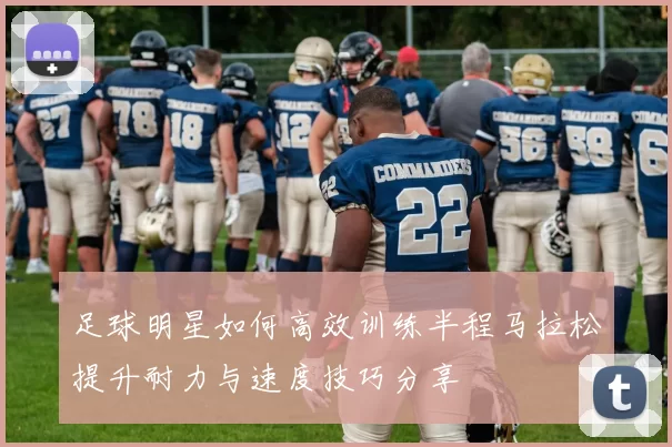 足球明星如何高效训练半程马拉松提升耐力与速度技巧分享