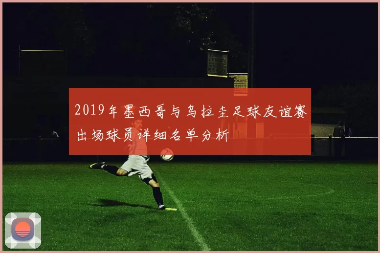 2019年墨西哥与乌拉圭足球友谊赛出场球员详细名单分析